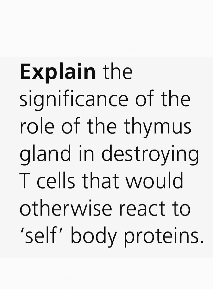 Explain the
significance of the
role of the thymus
gland in destroying
I cells that would
otherwise react to
'self' body proteins.
