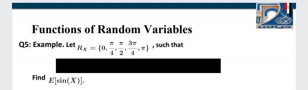 Functions of Random Variables
L
T T 37
{0,
4' 2
Q5: Example. Let
such that
Rx
%3D
Find
E[sin(X)].
