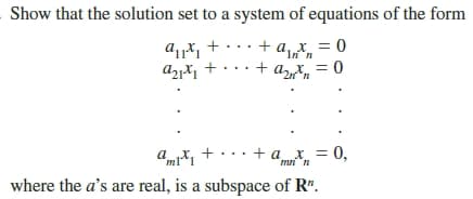 Show that the solution set to a system of equations of the form
a
+ a, x = 0
+ an
x = 0
a
m,
+ ... + ax, = 0,
where the a's are real, is a subspace of R".
