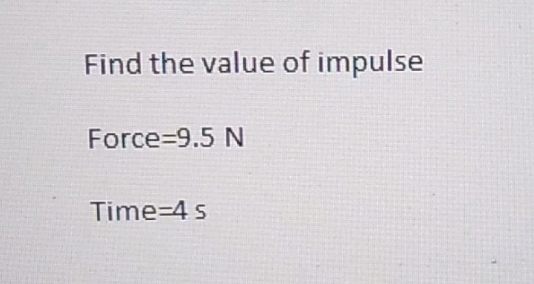 Find the value of impulse
Force=9.5 N
Time=4 s