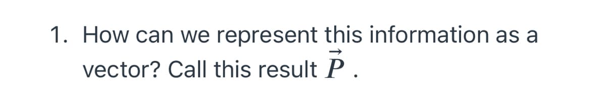 1. How can we represent this information as a
vector? Call this result P.
