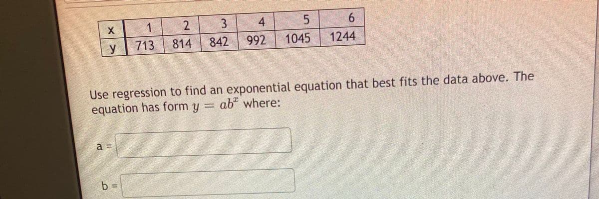 1
2.
4.
6.
y
713
814
842
992
1045
1244
Use regression to find an exponential equation that best fits the data above. The
equation has form y = ab" where:
b%3D
