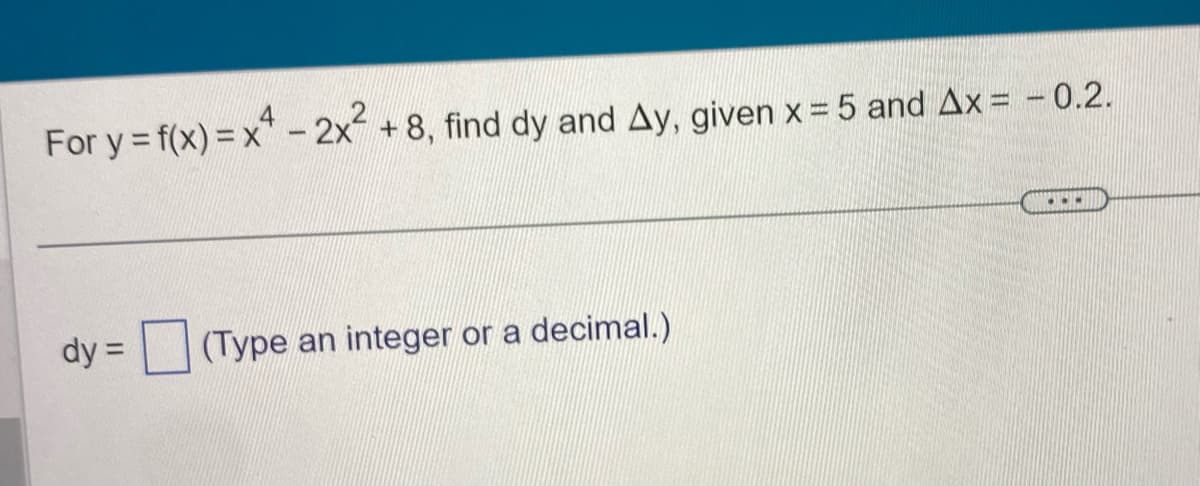 For y = f(x)=x²-2x² +8, find dy and Ay, given x = 5 and Ax= -0.2.
dy =
(Type an integer or a decimal.)
...