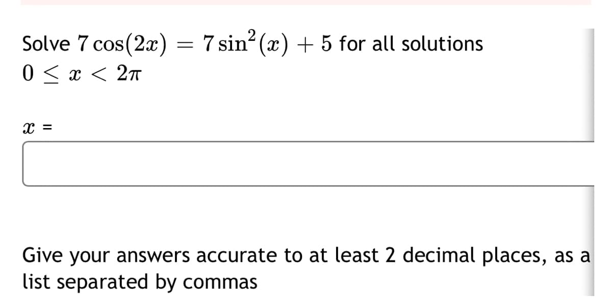 Solve 7 cos(2x) = 7 sin? (x) + 5 for all solutions
0 < x < 2t
Give your answers accurate to at least 2 decimal places, as a
list separated by commas
