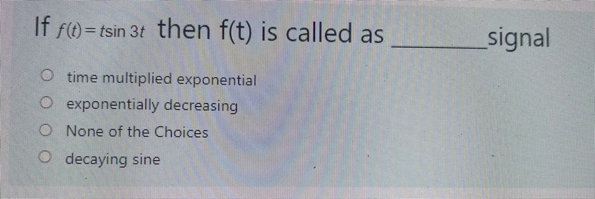 If f()=tsin 3t then f(t) is called as
signal
time multiplied exponential
O exponentially decreasing
O None of the Choices
O decaying sine
