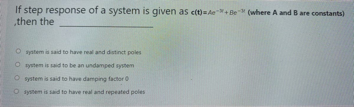 It step response of a system is given as c(t)=Ae-3t + Be-3* (where A and B are constants)
„then the
O system is said to have real and distinct poles
O system is said to be an undamped system
system is said to have damping factor 0
O system is said to have real and repeated poles
