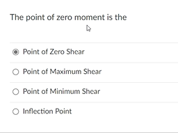 The point of zero moment is the
Point of Zero Shear
Point of Maximum Shear
Point of Minimum Shear
O Inflection Point
