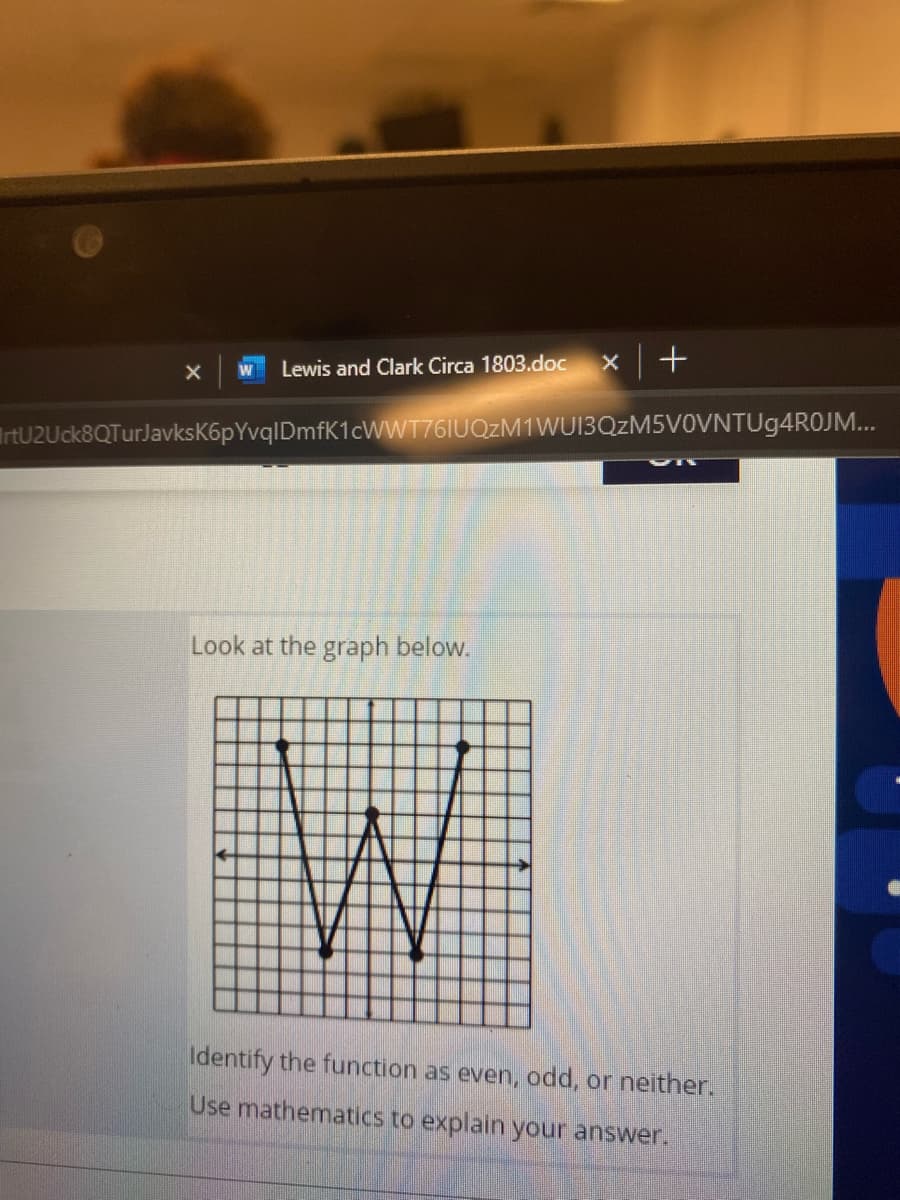 W
Lewis and Clark Circa 1803.doc
IrtU2Uck8QTurJavksK6pYvqlDmfK1cwWT76IUQzM1WU13QzM5V0VNTUg4ROJM...
Look at the graph below.
Identify the function as even, odd, or neither.
Use mathematics to explain your answer.
