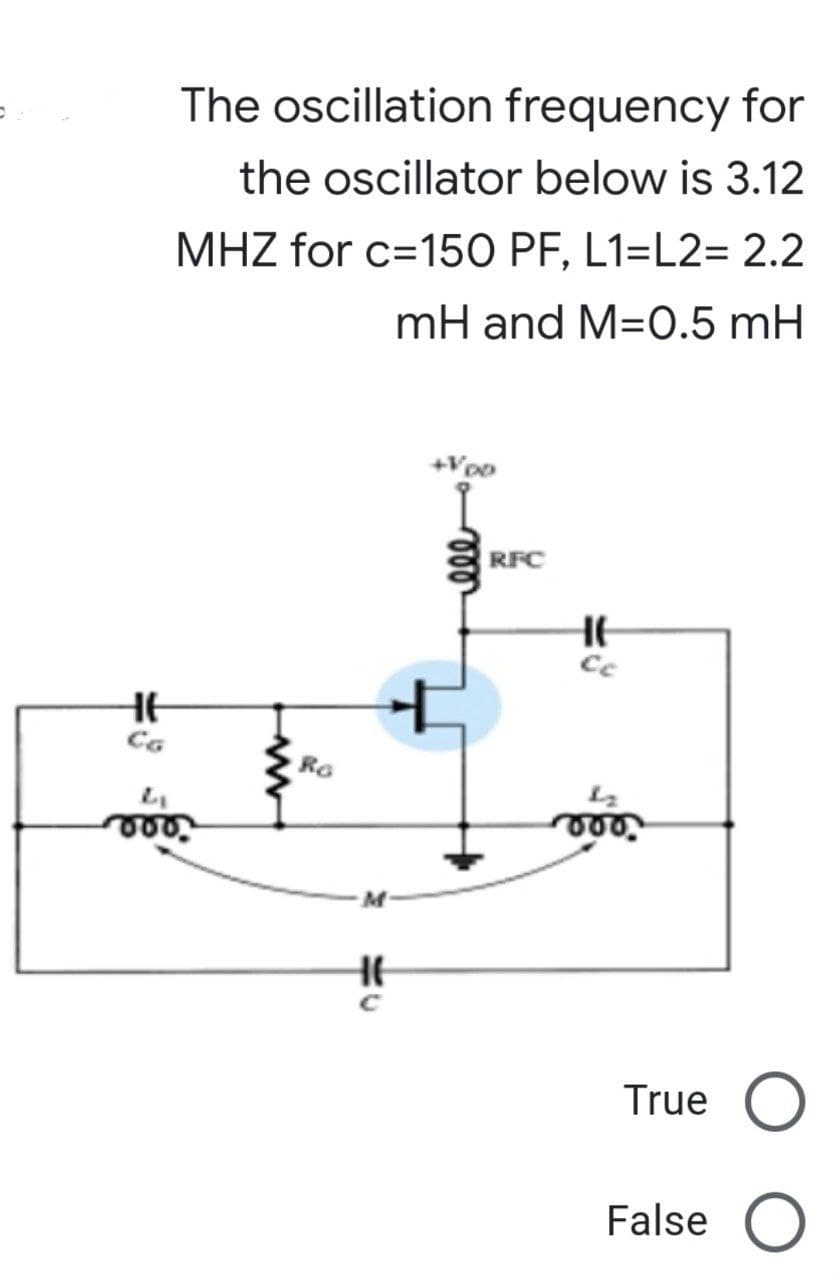The oscillation frequency for
the oscillator below is 3.12
MHZ for c=150 PF, L1=L2= 2.2
mH and M=0.5 mH
+VDD
HE
CG
800.
Ro
M
HE
RFC
HE
Cc
000.
True O
False O