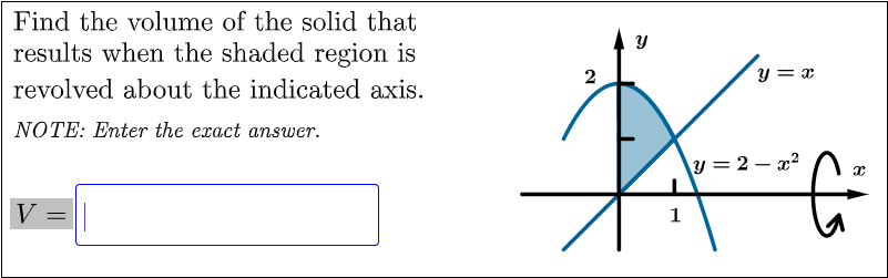Find the volume of the solid that
results when the shaded region is
2
y = x
revolved about the indicated axis.
NOTE: Enter the exact answer.
y = 2 – x?
V =
1
