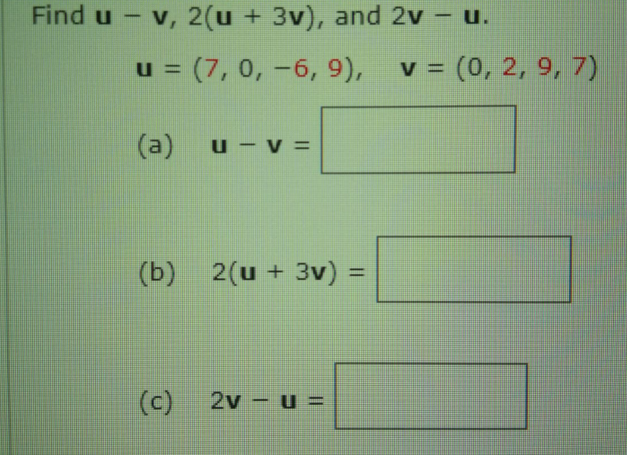 Find u - v, 2(u + 3v), and 2v
u.
u = (7, 0, -6, 9), v = (0, 2, 9, 7)
(a)
U - V =
(b) 2(u + 3v):
%D
2v- u =
(c)
