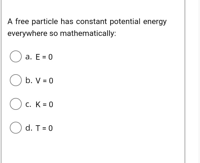 A free particle has constant potential energy
everywhere so mathematically:
O a. E = 0
O b. V = 0
O c. K = 0
O d. T= 0
