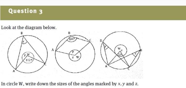 Question 3
Look at the diagram below.
B
B
1340
A
x W
112°
In circle W, write down the sizes of the angles marked by x, y and z.
