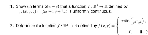 1. Show (in terms of e – 8) that a function f : R → R defined by
f(x, y, z) = (2x + 3y + 42) is uniformly continuous.
r sin (
2. Determine if a function f : R? → R defined by f (x, y) =
0, if (a
