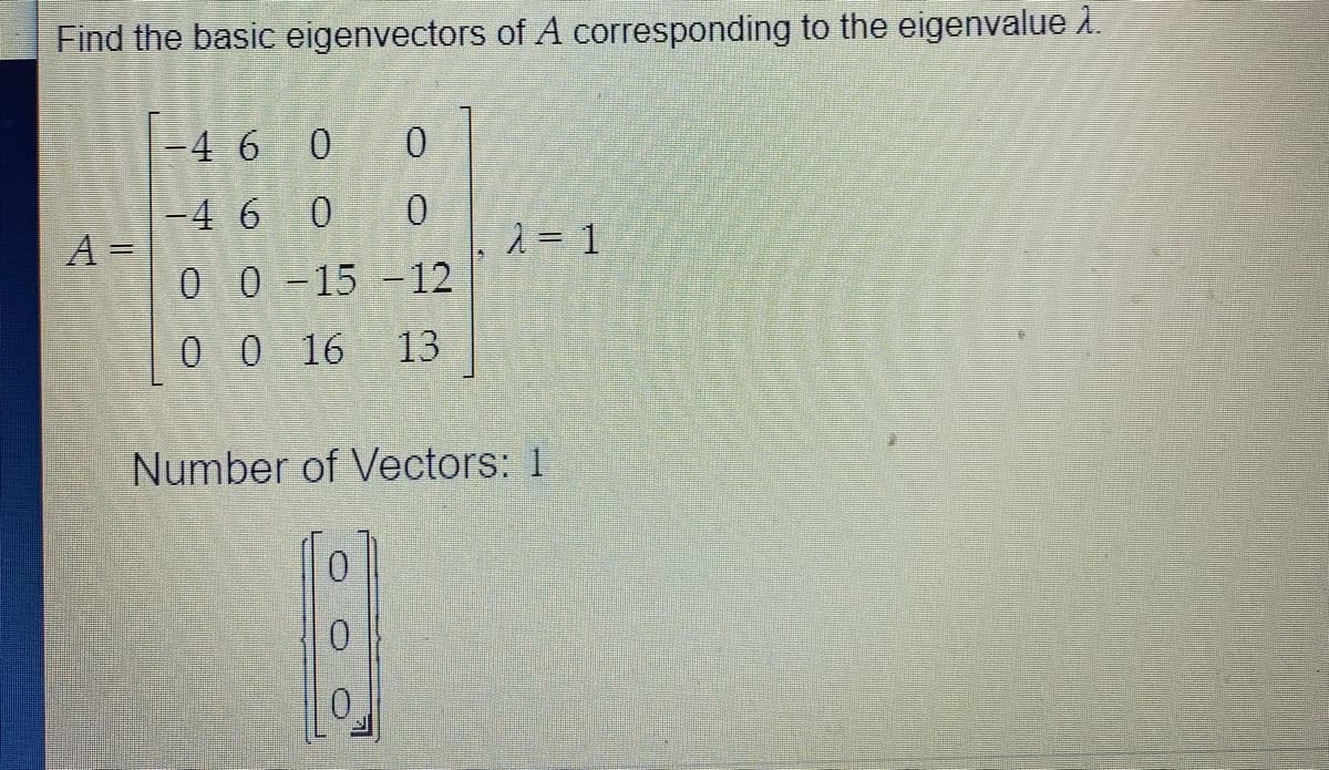 Find the basic eigenvectors of A corresponding to the eigenvalue 1.
=4 6 0
-4 6 0 0
A =
2= 1
0 0-15 -12
0 0 16
13
Number of Vectors: 1
0.
