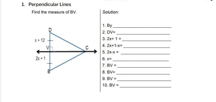 1. Perpendicular Lines
Find the measure of BV.
Solution:
1. By.
2. DV=,
X+ 12
3. 2x+ 1 =
4. 2x+1-x=
C
5. 2x-x =
2x +1
6. x=
7. BV =
8. BV=
9. BV =
10. BV =
