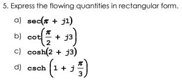 5. Express the flowing quantities in rectangular form.
a) sec(x + j1)
П
b) cot +j3
c) cosh(2 + j3)
d) csch (1 + j
²7/1)
3