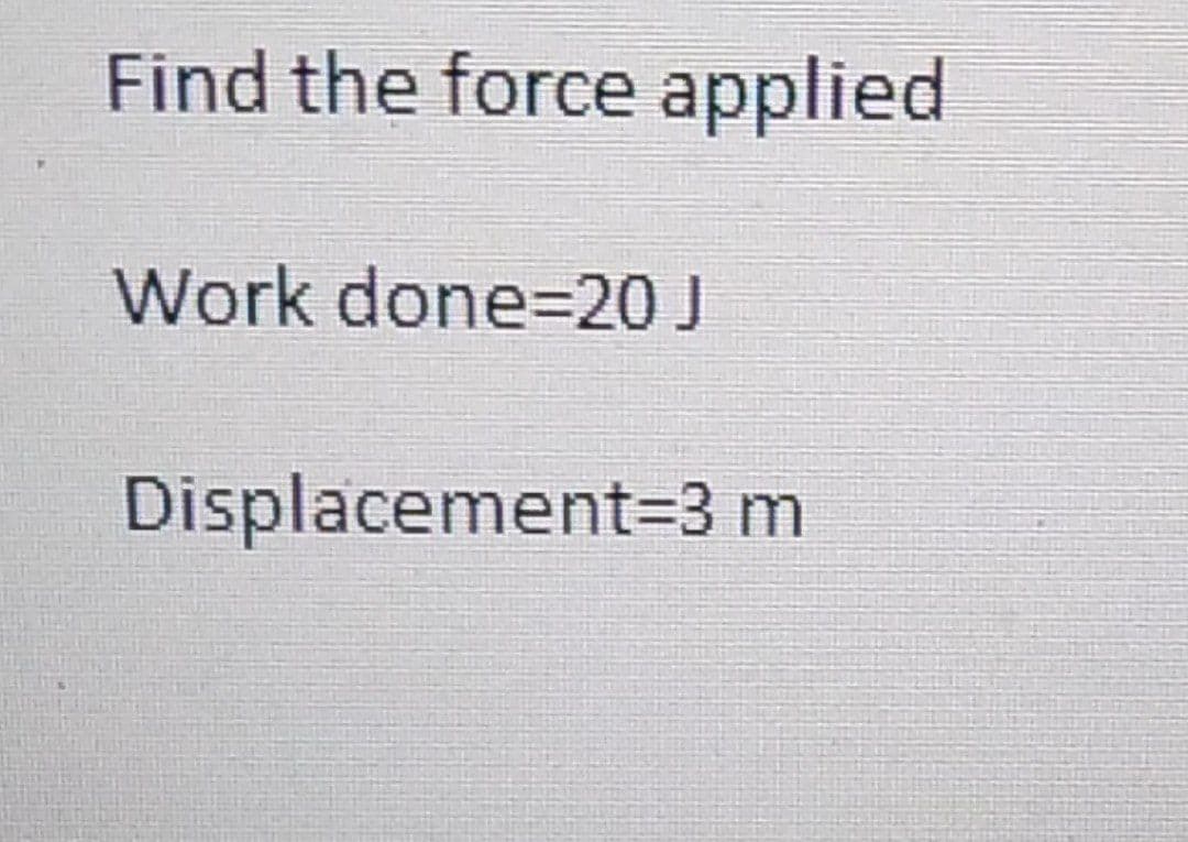 Find the force applied
Work done=20 J
Displacement=3 m
