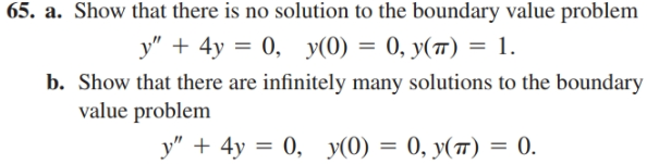 65. a. Show that there is no solution to the boundary value problem
у" + 4у —D 0, У(0) — 0, у(п) %3D 1.
b. Show that there are infinitely many solutions to the boundary
value problem
y" + 4y = 0, y(0)
0, у(п) %3D 0.
