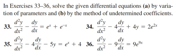 In Exercises 33–36, solve the given differential equations (a) by varia-
tion of parameters and (b) by the method of undetermined coefficients.
dy
33.
dx?
dy
= e* + e*
dx
34.
dx?
d²y
4 + 4y = 2e2r
dy
d?y
dy
d²y
dy
35.
4-
dx
5y = e* + 4 36.
*dx
9-
9ex
dx2
dx
