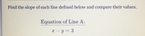 Find the slope of each line defined below and compare their values.
Equation of Line A:
-y= 3
