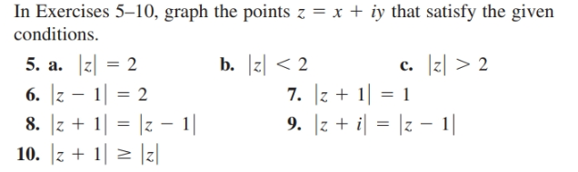 In Exercises 5–10, graph the points z = x + iy that satisfy the given
conditions.
b. z| < 2
7. z + 1|
9. |z + i| = |z – ||
c. |z| > 2
5. a. z = 2
6. |z – 1| = 2
8. |z + 1| = |z - 1|
10. z + 1| > |z|
2
