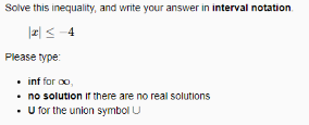 Solve this inequality, and write your answer in interval notation.
|z| < -4
Please type
• inf for oo,
• no solution if there are no real solutions
• Tor the union symbol U
