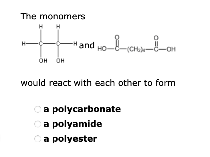 The monomers
H
H
-H and
H-
но-
(CH2)4-C-OH
OH
он
would react with each other to form
a polycarbonate
a polyamide
a polyester
