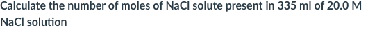 Calculate the number of moles of NaCl solute present in 335 ml of 20.0 M
NaCl solution
