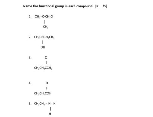 Name the functional group in each compound. [K: /5)
1. CH,=C-CH,CI
CH,
2. CH,CHCH,CH,
он
3.
%3D
CH,CH,CCH,
CH,CH,COH
5. CH,CH, - N -H
