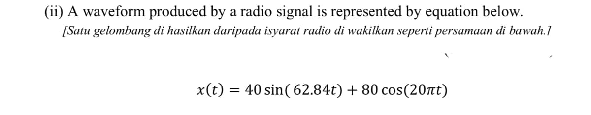 (ii) A waveform produced by a radio signal is represented by equation below.
[Satu gelombang di hasilkan daripada isyarat radio di wakilkan seperti persamaan di bawah.]
x(t) = 40 sin( 62.84t) + 80 cos(20tt)
