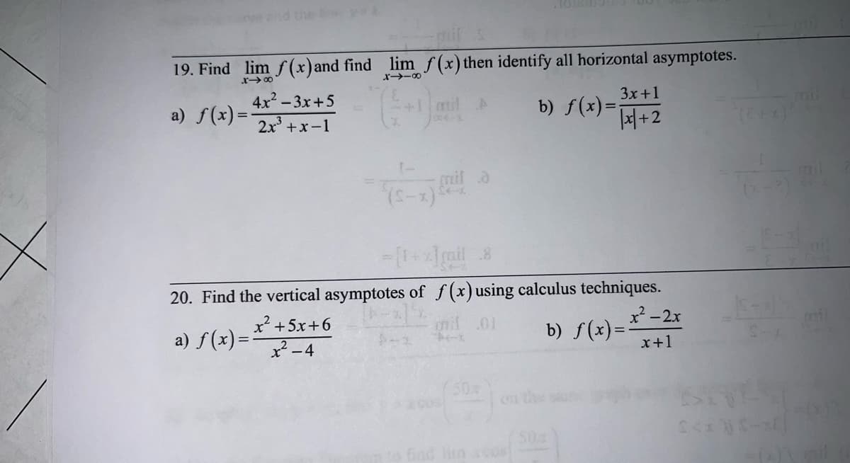 19. Find lim f(x) and find lim f(x) then identify all horizontal asymptotes.
14-8
x-∞
4x²-3x+5
a) f(x)=2x³+x-1
3x+1
b) f(x)=√x + 2
-[1+x]mail 8
20. Find the vertical asymptotes of f(x) using calculus techniques.
if .01
a) f(x) = x² + 5x+
b) f(x)=x²-2x
x²-4
x+1
(2+x) 5
E-4
Ex
$<*-*
64
-(x)\ mil