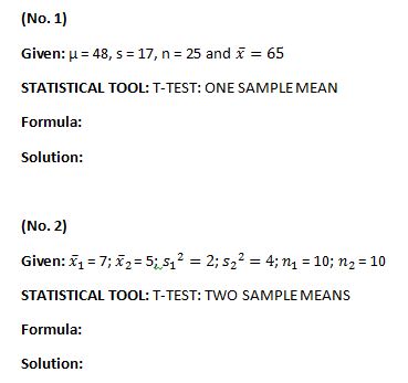 (No. 1)
Given: μ = 48, s = 17, n=25 and x = 65
STATISTICAL TOOL: T-TEST: ONE SAMPLE MEAN
Formula:
Solution:
(No. 2)
Given: x₁ = 7; x₂= 5; 5₁² = 2; 5₂² = 4; n₁ = 10; n₂ = 10
STATISTICAL TOOL: T-TEST: TWO SAMPLE MEANS
Formula:
Solution: