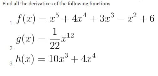 Find all the derivatives of the following functions
4
= x° + 4x* + 3x – x² + 6
-
1.
1
.12
g(x) =
22
2.
3
h(x) = 10x + 4x4
3.
