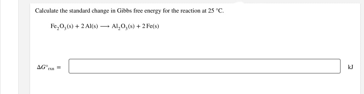 Calculate the standard change in Gibbs free energy for the reaction at 25 °C.
Fe,0,(s) + 2 Al(s) →
Al,0,(s) + 2 Fe(s)
AG°r
kJ
rxn
