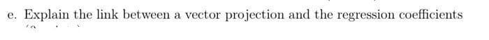 Explain the link between a vector projection and the regression coefficients
е.
