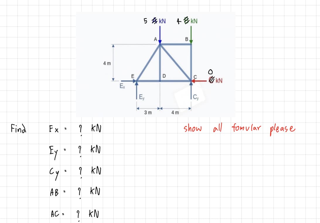 5 会KN
4& KN
A
B.
4 m
o KN
Ex
Ey
3 m
4 m
Find
Fx
kN
show all fom ular
please
Ey
9 kN
kN
AB =
9 kN
AC -
