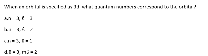 When an orbital is specified as 3d, what quantum numbers correspond to the orbital?
a.n = 3, l = 3
b.n = 3, l = 2
c.n = 3, l = 1
d.l = 3, ml = 2