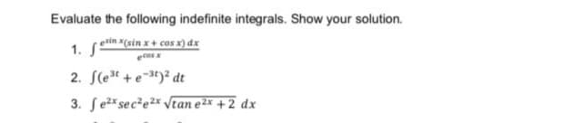 Evaluate the following indefinite integrals. Show your solution.
1. Sº
esin x(sin x + cos x) dx
ecos x
2. S(et + e-3t)² dt
3. Se2* sec²e2x Vtan e2× + 2 dx
