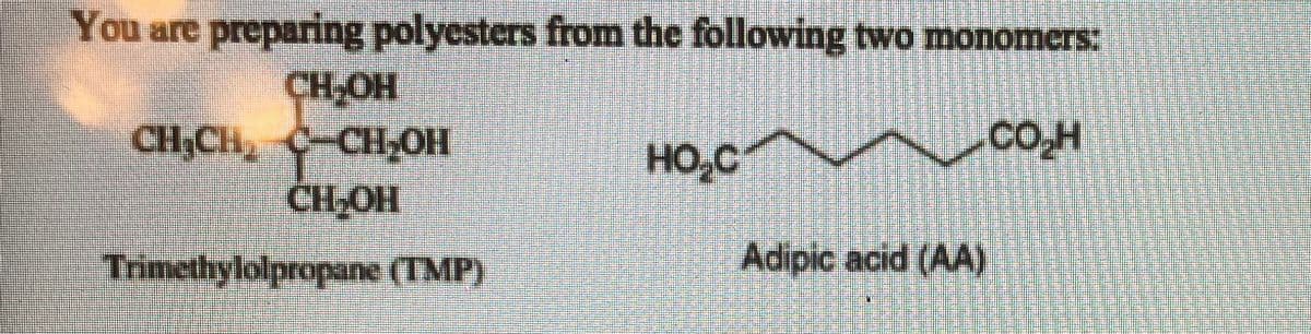 You are preparing polyesters from the following two monomers:
CH,OH
CH,CH C-CH,OH
CH-OH
HO,C COH
Trimethylolpropane (TMP)
Adipic acid (AA)
