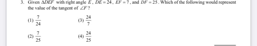 3. Given ADEF with right angle E , DE =24, EF = 7, and DF = 25. Which of the following would represent
the value of the tangent of ZF?
24
7
(1)
24
(3)
7
(2)
25
24
(4)
25
