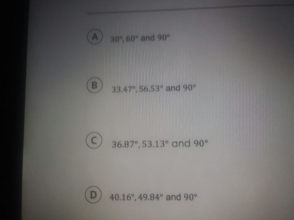 30, 60 and 90
33.47, 56.53 and 90°
36.87°, 53.13° and 90°
D
40.16°, 49.84° and 90°
