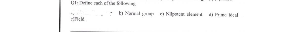 Q1: Define each of the following
b) Normal group
c) Nilpotent element
d) Prime ideal
e)Field.
