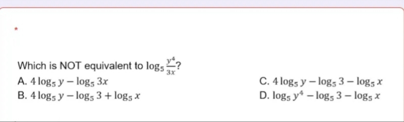 Which is NOT equivalent to log5
A. 4 log5 y – log5 3x
B. 4 log5 y – log5 3 + log5 x
C. 4 log5 y – log5 3 – log5 x
D. log5 y – log5 3 – log5 x
