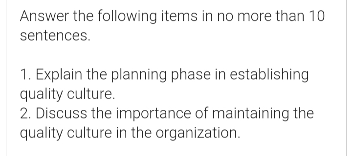 Answer the following items in no more than 10
sentences.
1. Explain the planning phase in establishing
quality culture.
2. Discuss the importance of maintaining the
quality culture in the organization.
