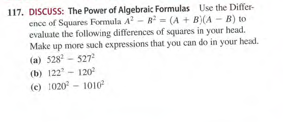 117. DISCUSS: The Power of Algebraic Formulas Use the Differ-
ence of Squares Formula A? – B? = (A + B)(A – B) to
evaluate the following differences of squares in your head.
Make up more such expressions that you can do in your head.
(a) 5282 - 527²
(b) 122? - 1202
(c) 10202 – 1010
