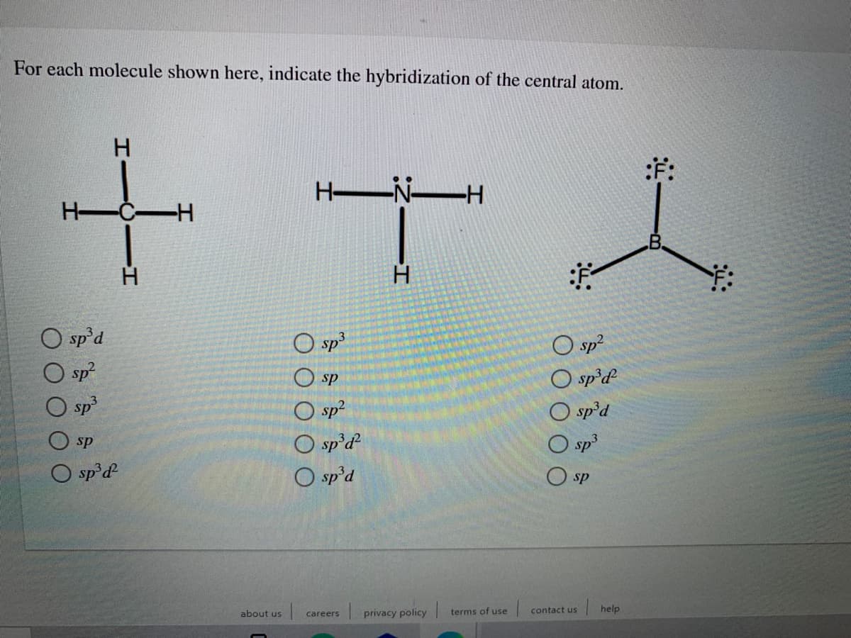 For each molecule shown here, indicate the hybridization of the central atom.
:F:
H N-H
H Č-H
B.
H.
sp'd
O sp3
O sp?
O sp’d
O sp'd
O sp
O sp?
O sp
O sp
O sp?
O sp’d
O sp'd
sp
O sp d
O sp
about us
privacy policy
terms of use
contact us
help
careers
