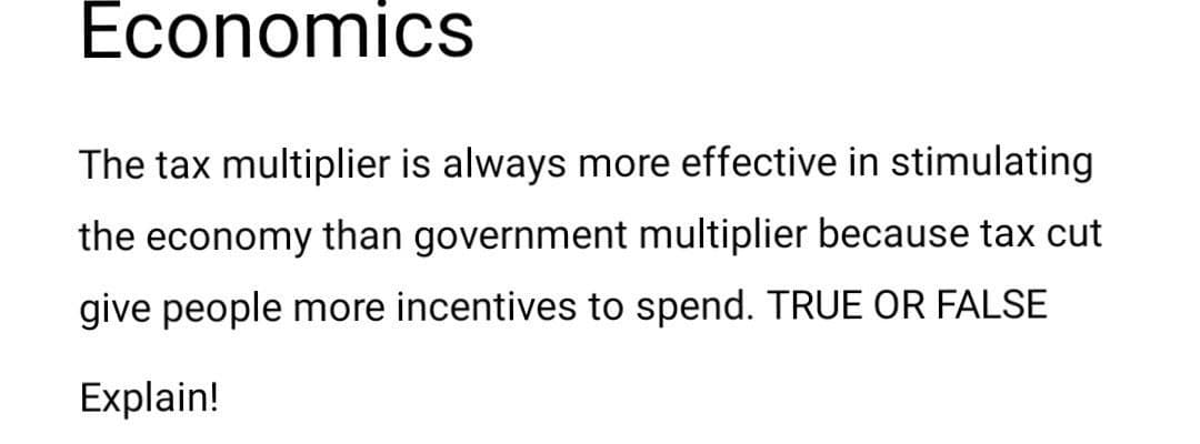 Economics
The tax multiplier is always more effective in stimulating
the economy than government multiplier because tax cut
give people more incentives to spend. TRUE OR FALSE
Explain!
