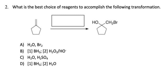 2. What is the best choice of reagents to accomplish the following transformation.
A) H₂O, Br₂
B) [1] BH3; [2] H₂O₂/HO-
C) H₂O, H₂SO4
D) [1] BH3; [2] H₂O
HO CH₂Br
