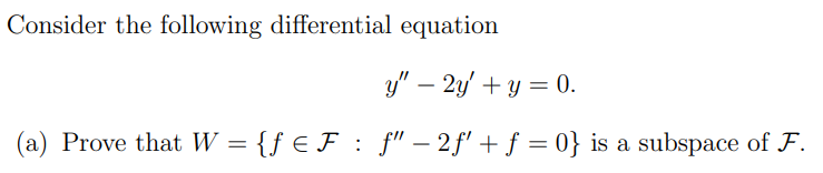 Consider the following differential equation
y" - 2y' + y =0.
(a) Prove that W = {ƒ€F : ƒ" − 2f' + f = 0} is a subspace of F.